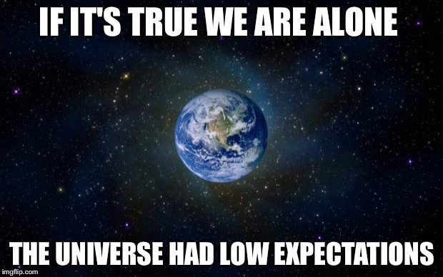 planet earth from space | IF IT'S TRUE WE ARE ALONE; THE UNIVERSE HAD LOW EXPECTATIONS | image tagged in planet earth from space | made w/ Imgflip meme maker