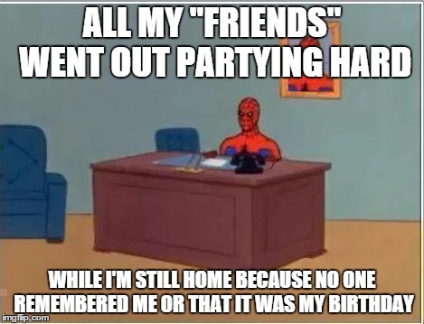 some "friends", eh? maybe i need new ones | ALL MY "FRIENDS" WENT OUT PARTYING HARD; WHILE I'M STILL HOME BECAUSE NO ONE REMEMBERED ME OR THAT IT WAS MY BIRTHDAY | image tagged in memes,spiderman computer desk,spiderman | made w/ Imgflip meme maker