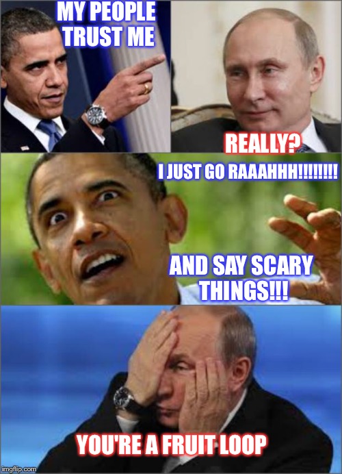 Obama v Putin | MY PEOPLE TRUST ME; REALLY? I JUST GO RAAAHHH!!!!!!!! AND SAY SCARY THINGS!!! YOU'RE A FRUIT LOOP | image tagged in obama v putin | made w/ Imgflip meme maker