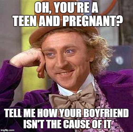 Creepy Condescending Wonka Meme | OH, YOU'RE A TEEN AND PREGNANT? TELL ME HOW YOUR BOYFRIEND ISN'T THE CAUSE OF IT | image tagged in memes,creepy condescending wonka | made w/ Imgflip meme maker