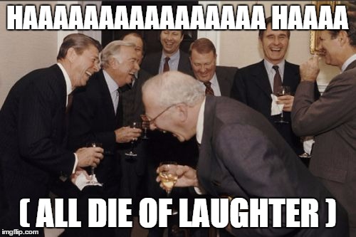 Laughing Men In Suits Meme | HAAAAAAAAAAAAAAAA HAAAA ( ALL DIE OF LAUGHTER ) | image tagged in memes,laughing men in suits | made w/ Imgflip meme maker