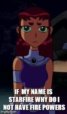 Upset Starfire | IF  MY NAME IS STARFIRE WHY DO I NOT HAVE FIRE POWERS | image tagged in upset starfire | made w/ Imgflip meme maker