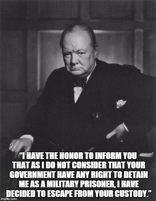 winston churchill | “I HAVE THE HONOR TO INFORM YOU THAT AS I DO NOT CONSIDER THAT YOUR GOVERNMENT HAVE ANY RIGHT TO DETAIN ME AS A MILITARY PRISONER, I HAVE DECIDED TO ESCAPE FROM YOUR CUSTODY.” | image tagged in winston churchill | made w/ Imgflip meme maker