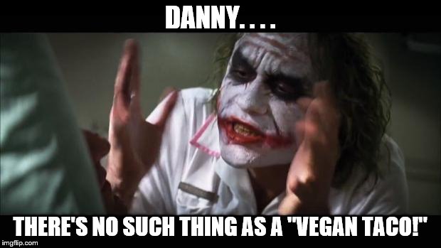 And everybody loses their minds | DANNY. . . . THERE'S NO SUCH THING AS A "VEGAN TACO!" | image tagged in memes,and everybody loses their minds | made w/ Imgflip meme maker