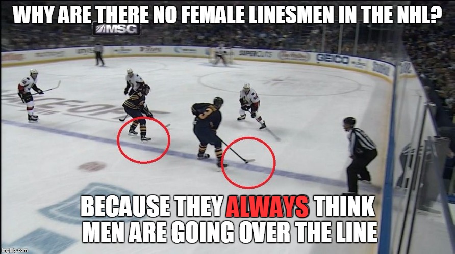 Offside: a play is offside if a player on the attacking team enters the offensive zone before the puck. | WHY ARE THERE NO FEMALE LINESMEN IN THE NHL? ALWAYS; BECAUSE THEY ALWAYS THINK MEN ARE GOING OVER THE LINE | image tagged in memes,ice hockey,hockey,offside,linesmen,nhl | made w/ Imgflip meme maker