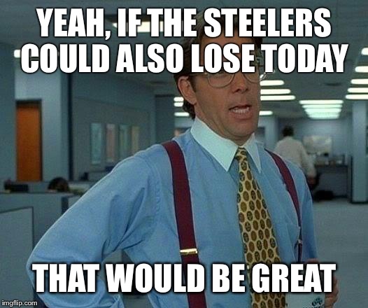 That Would Be Great Meme | YEAH, IF THE STEELERS COULD ALSO LOSE TODAY; THAT WOULD BE GREAT | image tagged in memes,that would be great | made w/ Imgflip meme maker