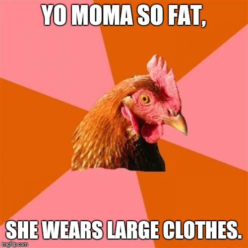 Yo moma! | YO MOMA SO FAT, SHE WEARS LARGE CLOTHES. | image tagged in memes,anti joke chicken,funny,lol,game_king | made w/ Imgflip meme maker