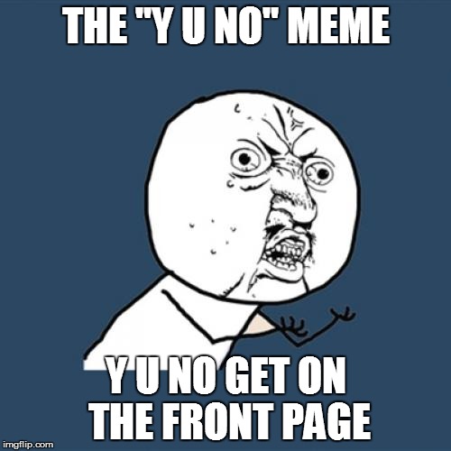 Y U No | THE "Y U NO" MEME; Y U NO GET ON THE FRONT PAGE | image tagged in memes,y u no | made w/ Imgflip meme maker