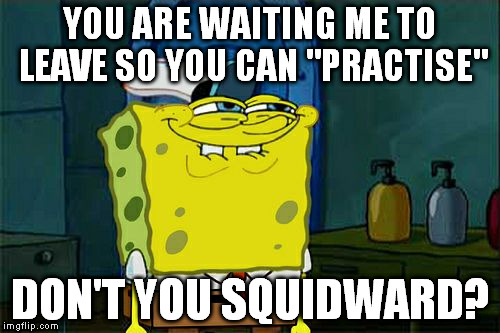 I want to prevent grammar nazis on this one - “practice” is the noun, “practise” the verb. | YOU ARE WAITING ME TO LEAVE SO YOU CAN "PRACTISE"; DON'T YOU SQUIDWARD? | image tagged in memes,dont you squidward | made w/ Imgflip meme maker