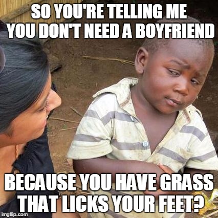 Third World Skeptical Kid Meme | SO YOU'RE TELLING ME YOU DON'T NEED A BOYFRIEND BECAUSE YOU HAVE GRASS THAT LICKS YOUR FEET? | image tagged in memes,third world skeptical kid | made w/ Imgflip meme maker