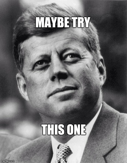 JFK | MAYBE TRY THIS ONE | image tagged in jfk | made w/ Imgflip meme maker
