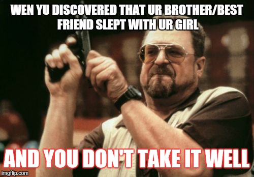 Am I The Only One Around Here | WEN YU DISCOVERED THAT UR BROTHER/BEST FRIEND SLEPT WITH UR GIRL; AND YOU DON'T TAKE IT WELL | image tagged in memes,am i the only one around here | made w/ Imgflip meme maker