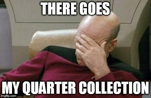 Captain Picard Facepalm Meme | THERE GOES MY QUARTER COLLECTION | image tagged in memes,captain picard facepalm | made w/ Imgflip meme maker