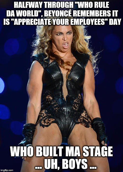 Ermahgerd Beyonce | HALFWAY THROUGH "WHO RULE DA WORLD", BEYONCÉ REMEMBERS IT IS "APPRECIATE YOUR EMPLOYEES" DAY; WHO BUILT MA STAGE    ... UH, BOYS ... | image tagged in memes,ermahgerd beyonce | made w/ Imgflip meme maker