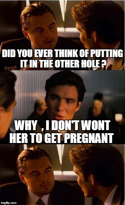 Inception Meme | DID YOU EVER THINK OF PUTTING IT IN THE OTHER HOLE ? WHY  , I DON'T WONT HER TO GET PREGNANT | image tagged in memes,inception | made w/ Imgflip meme maker