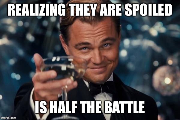 Leonardo Dicaprio Cheers Meme | REALIZING THEY ARE SPOILED IS HALF THE BATTLE | image tagged in memes,leonardo dicaprio cheers | made w/ Imgflip meme maker