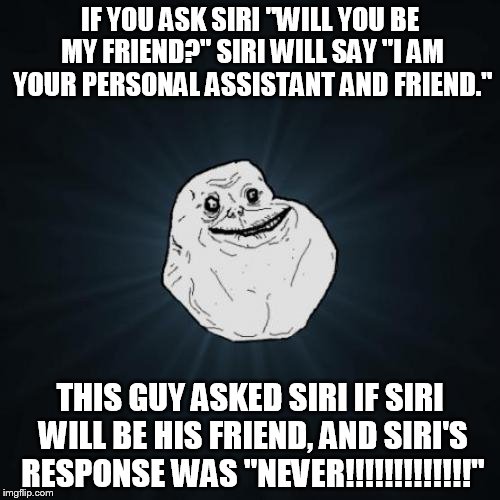 Forever Alone Meme | IF YOU ASK SIRI "WILL YOU BE MY FRIEND?" SIRI WILL SAY "I AM YOUR PERSONAL ASSISTANT AND FRIEND."; THIS GUY ASKED SIRI IF SIRI WILL BE HIS FRIEND, AND SIRI'S RESPONSE WAS "NEVER!!!!!!!!!!!!!" | image tagged in memes,forever alone | made w/ Imgflip meme maker