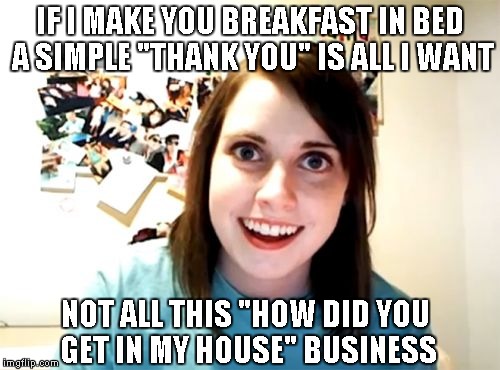 Overly Attached Girlfriend | IF I MAKE YOU BREAKFAST IN BED A SIMPLE "THANK YOU" IS ALL I WANT; NOT ALL THIS "HOW DID YOU GET IN MY HOUSE" BUSINESS | image tagged in memes,overly attached girlfriend | made w/ Imgflip meme maker
