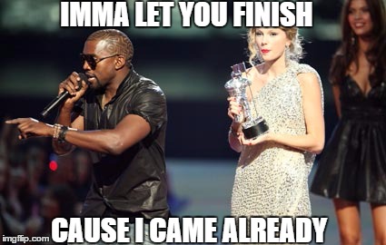The second cumming of Yeezus | IMMA LET YOU FINISH; CAUSE I CAME ALREADY | image tagged in memes,interupting kanye,premature,ejaculation,kanye west,taylor swift | made w/ Imgflip meme maker