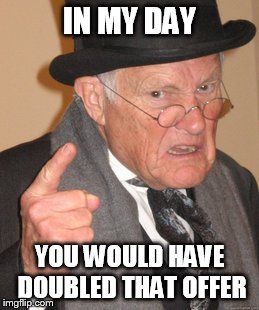 Back In My Day Meme | IN MY DAY YOU WOULD HAVE DOUBLED THAT OFFER | image tagged in memes,back in my day | made w/ Imgflip meme maker
