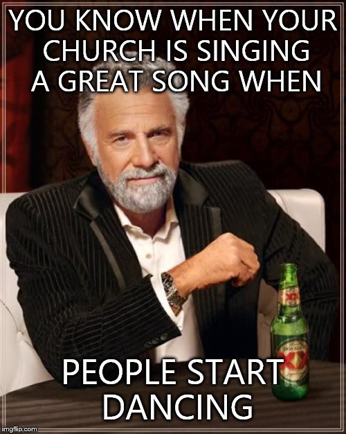 The Most Interesting Man In The World Meme | YOU KNOW WHEN YOUR CHURCH IS SINGING A GREAT SONG WHEN; PEOPLE START DANCING | image tagged in memes,the most interesting man in the world | made w/ Imgflip meme maker