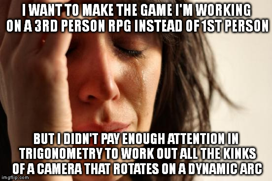 First World Game Maker Problems | I WANT TO MAKE THE GAME I'M WORKING ON A 3RD PERSON RPG INSTEAD OF 1ST PERSON; BUT I DIDN'T PAY ENOUGH ATTENTION IN TRIGONOMETRY TO WORK OUT ALL THE KINKS OF A CAMERA THAT ROTATES ON A DYNAMIC ARC | image tagged in memes,first world problems | made w/ Imgflip meme maker