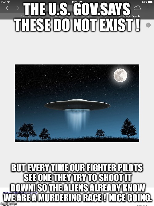 More lies | THE U.S. GOV.SAYS THESE DO NOT EXIST ! BUT EVERY TIME OUR FIGHTER PILOTS SEE ONE THEY TRY TO SHOOT IT DOWN! SO THE ALIENS ALREADY KNOW WE ARE A MURDERING RACE !  NICE GOING. | image tagged in i guarantee it | made w/ Imgflip meme maker