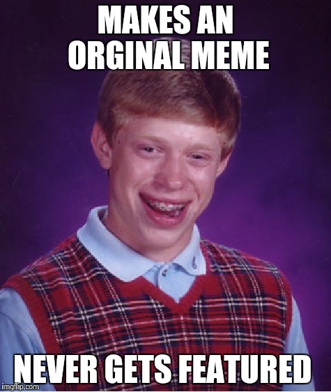 Bad Luck Brian | MAKES AN ORGINAL MEME; NEVER GETS FEATURED | image tagged in memes,bad luck brian | made w/ Imgflip meme maker