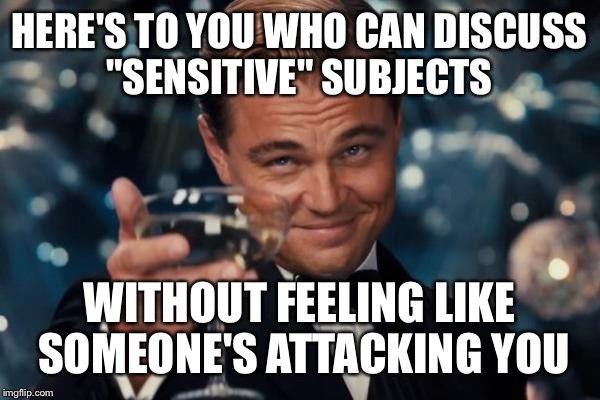 Leonardo Dicaprio Cheers Meme | HERE'S TO YOU WHO CAN DISCUSS "SENSITIVE" SUBJECTS WITHOUT FEELING LIKE SOMEONE'S ATTACKING YOU | image tagged in memes,leonardo dicaprio cheers | made w/ Imgflip meme maker