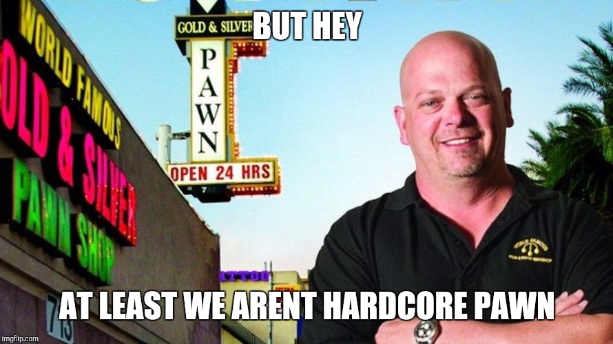 Ricks pawn shop | BUT HEY AT LEAST WE ARENT HARDCORE PAWN | image tagged in ricks pawn shop | made w/ Imgflip meme maker