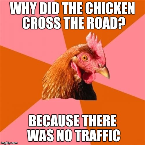 Anti Joke Chicken | WHY DID THE CHICKEN CROSS THE ROAD? BECAUSE THERE WAS NO TRAFFIC | image tagged in memes,anti joke chicken | made w/ Imgflip meme maker