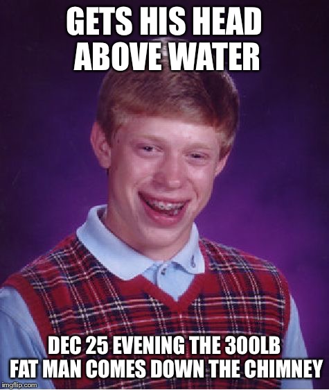 Bad Luck Brian Meme | GETS HIS HEAD ABOVE WATER DEC 25 EVENING THE 300LB FAT MAN COMES DOWN THE CHIMNEY | image tagged in memes,bad luck brian | made w/ Imgflip meme maker
