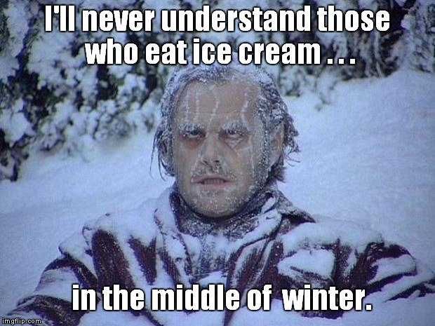 Jack Nicholson The Shining Snow Meme | I'll never understand those who eat ice cream . . . in the middle of  winter. | image tagged in memes,jack nicholson the shining snow | made w/ Imgflip meme maker