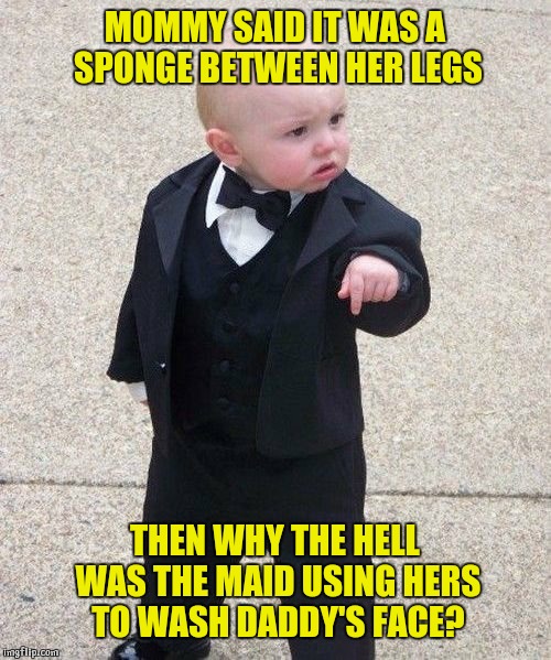 Baby Godfather | MOMMY SAID IT WAS A SPONGE BETWEEN HER LEGS; THEN WHY THE HELL WAS THE MAID USING HERS TO WASH DADDY'S FACE? | image tagged in memes,baby godfather | made w/ Imgflip meme maker