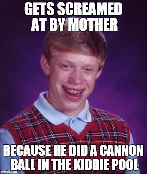 Bad Luck Brian Meme | GETS SCREAMED AT BY MOTHER BECAUSE HE DID A CANNON BALL IN THE KIDDIE POOL | image tagged in memes,bad luck brian | made w/ Imgflip meme maker
