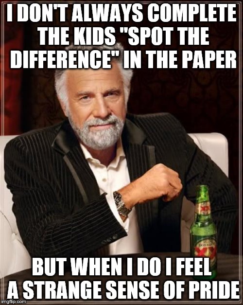 It's the small things in life... | I DON'T ALWAYS COMPLETE THE KIDS "SPOT THE DIFFERENCE" IN THE PAPER; BUT WHEN I DO I FEEL A STRANGE SENSE OF PRIDE | image tagged in memes,the most interesting man in the world,spot the difference | made w/ Imgflip meme maker