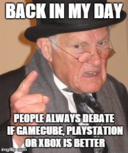 Back In My Day Meme | BACK IN MY DAY; PEOPLE ALWAYS DEBATE IF GAMECUBE, PLAYSTATION OR XBOX IS BETTER | image tagged in memes,back in my day | made w/ Imgflip meme maker