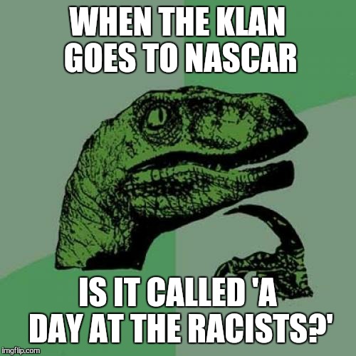 Philosoraptor | WHEN THE KLAN GOES TO NASCAR; IS IT CALLED 'A DAY AT THE RACISTS?' | image tagged in memes,philosoraptor | made w/ Imgflip meme maker