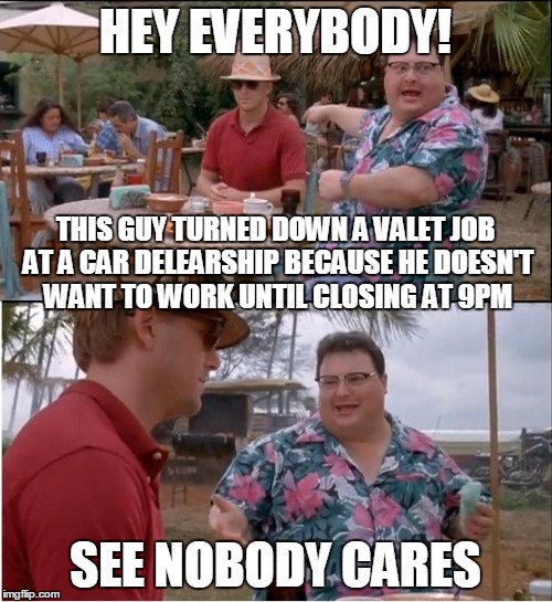 Who works at a car dealership for 16 hours a night? i don't want to know and i don't care | HEY EVERYBODY! THIS GUY TURNED DOWN A VALET JOB AT A CAR DELEARSHIP BECAUSE HE DOESN'T WANT TO WORK UNTIL CLOSING AT 9PM; SEE NOBODY CARES | image tagged in memes,see nobody cares | made w/ Imgflip meme maker