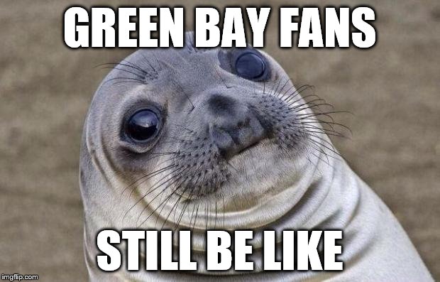 Green Bay Fans | GREEN BAY FANS; STILL BE LIKE | image tagged in memes,awkward moment sealion,green bay packers | made w/ Imgflip meme maker