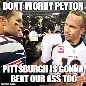 tom brady peyton manning | DONT WORRY PEYTON; PITTSBURGH IS GONNA BEAT OUR ASS TOO | image tagged in tom brady peyton manning | made w/ Imgflip meme maker