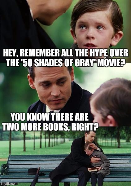 I'm not one for book burning, but in this case... | HEY, REMEMBER ALL THE HYPE OVER THE '50 SHADES OF GRAY' MOVIE? YOU KNOW THERE ARE TWO MORE BOOKS, RIGHT? | image tagged in memes,finding neverland | made w/ Imgflip meme maker