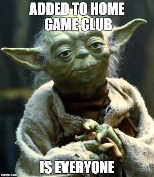 Star Wars Yoda | ADDED TO HOME GAME CLUB; IS EVERYONE | image tagged in memes,star wars yoda | made w/ Imgflip meme maker