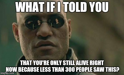 Matrix Morpheus Meme | WHAT IF I TOLD YOU THAT YOU'RE ONLY STILL ALIVE RIGHT NOW BECAUSE LESS THAN 300 PEOPLE SAW THIS? | image tagged in memes,matrix morpheus | made w/ Imgflip meme maker