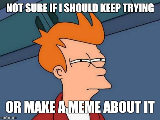 Futurama Fry Meme | NOT SURE IF I SHOULD KEEP TRYING OR MAKE A MEME ABOUT IT | image tagged in memes,futurama fry | made w/ Imgflip meme maker