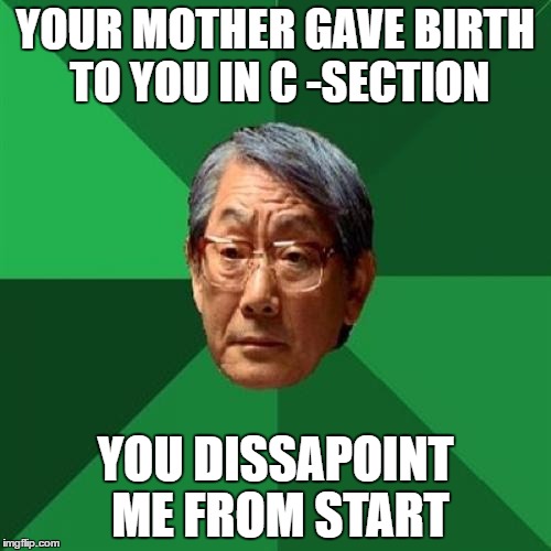 High Expectations Asian Father | YOUR MOTHER GAVE BIRTH TO YOU IN C -SECTION; YOU DISSAPOINT ME FROM START | image tagged in memes,high expectations asian father | made w/ Imgflip meme maker
