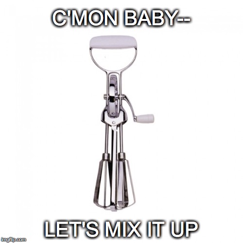 You know you want to... | C'MON BABY--; LET'S MIX IT UP | image tagged in mix it up,beater,egg beater,baby | made w/ Imgflip meme maker