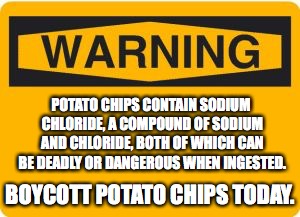 Public Service Announcement | POTATO CHIPS CONTAIN SODIUM CHLORIDE, A COMPOUND OF SODIUM AND CHLORIDE, BOTH OF WHICH CAN BE DEADLY OR DANGEROUS WHEN INGESTED. BOYCOTT POTATO CHIPS TODAY. | image tagged in warning sign,potato,chemistry | made w/ Imgflip meme maker