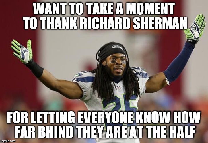 Great guy, the Richard Sherman | WANT TO TAKE A MOMENT TO THANK RICHARD SHERMAN; FOR LETTING EVERYONE KNOW HOW FAR BHIND THEY ARE AT THE HALF | image tagged in football | made w/ Imgflip meme maker