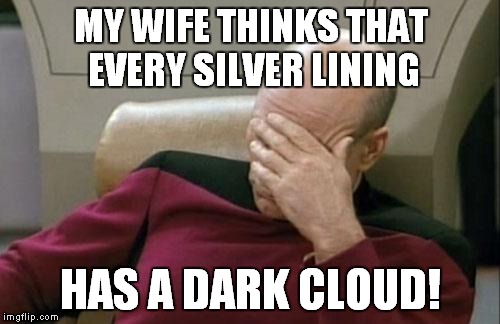 Captain Picard Facepalm Meme | MY WIFE THINKS THAT EVERY SILVER LINING HAS A DARK CLOUD! | image tagged in memes,captain picard facepalm | made w/ Imgflip meme maker